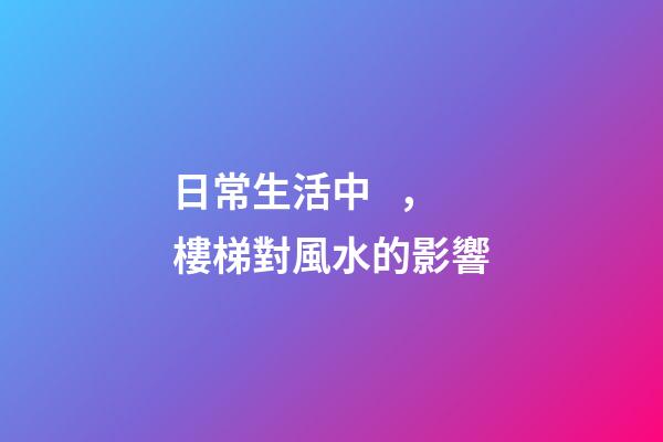 日常生活中，樓梯對風水的影響